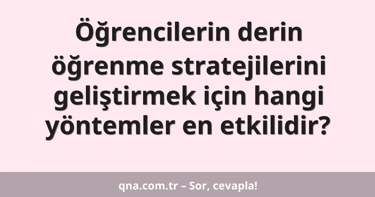 Öğrencilerin derin öğrenme stratejilerini geliştirmek için hangi yöntemler en etkilidir?