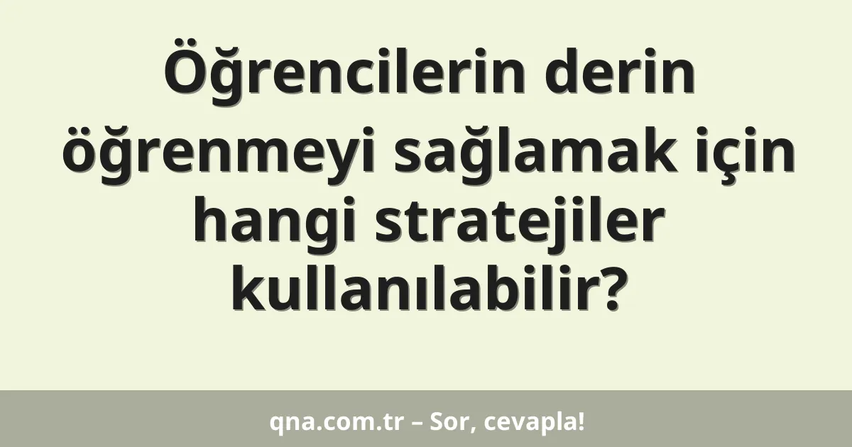 Öğrencilerin derin öğrenmeyi sağlamak için hangi stratejiler kullanılabilir?