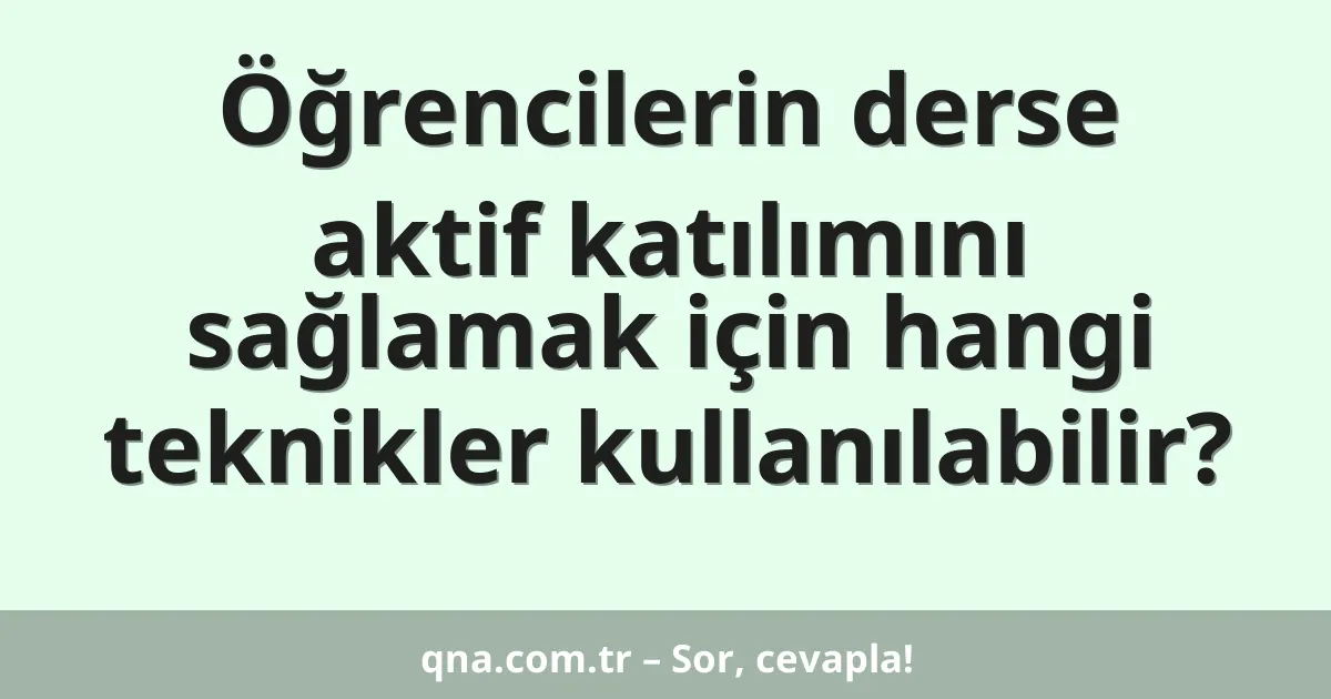 Öğrencilerin derse aktif katılımını sağlamak için hangi teknikler kullanılabilir?
