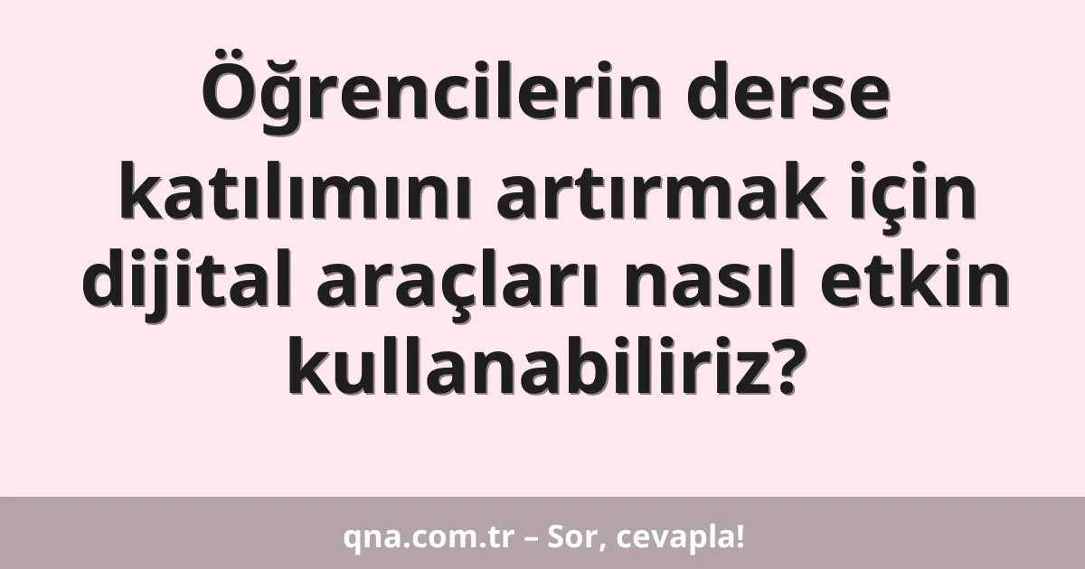 Öğrencilerin derse katılımını artırmak için dijital araçları nasıl etkin kullanabiliriz?