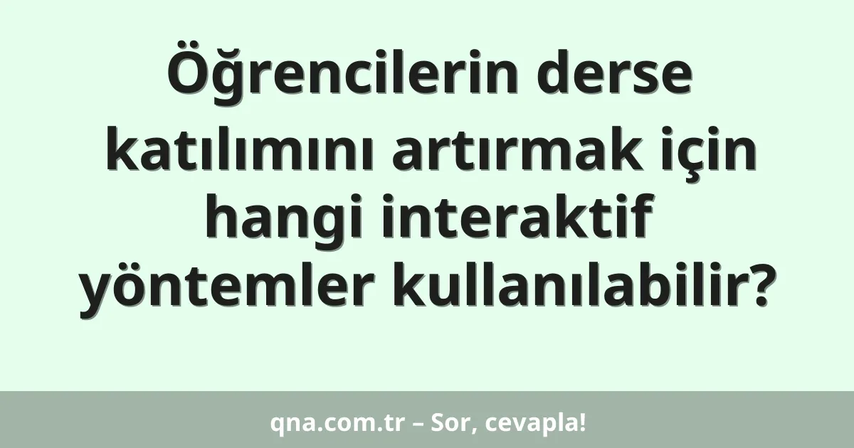 Öğrencilerin derse katılımını artırmak için hangi interaktif yöntemler kullanılabilir?