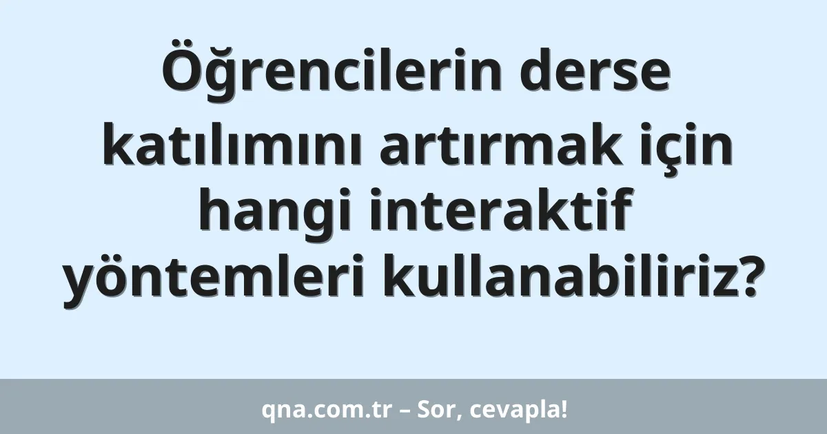 Öğrencilerin derse katılımını artırmak için hangi interaktif yöntemleri kullanabiliriz?