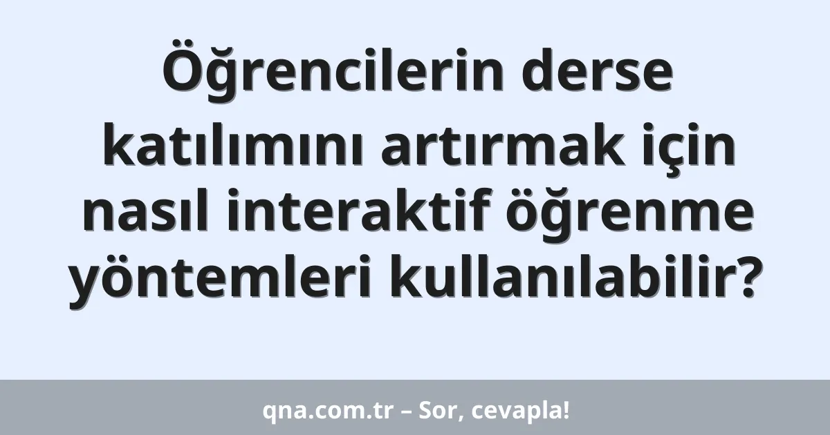 Öğrencilerin derse katılımını artırmak için nasıl interaktif öğrenme yöntemleri kullanılabilir?