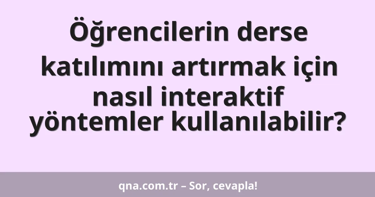 Öğrencilerin derse katılımını artırmak için nasıl interaktif yöntemler kullanılabilir?