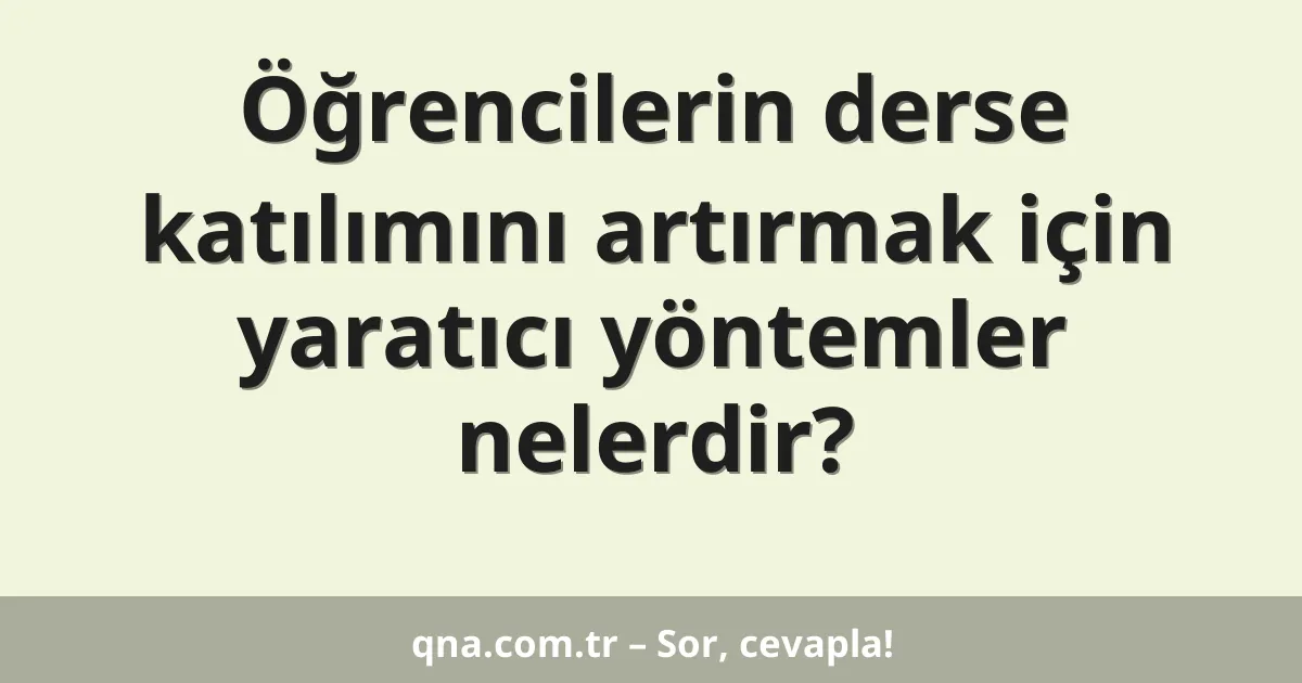Öğrencilerin derse katılımını artırmak için yaratıcı yöntemler nelerdir?