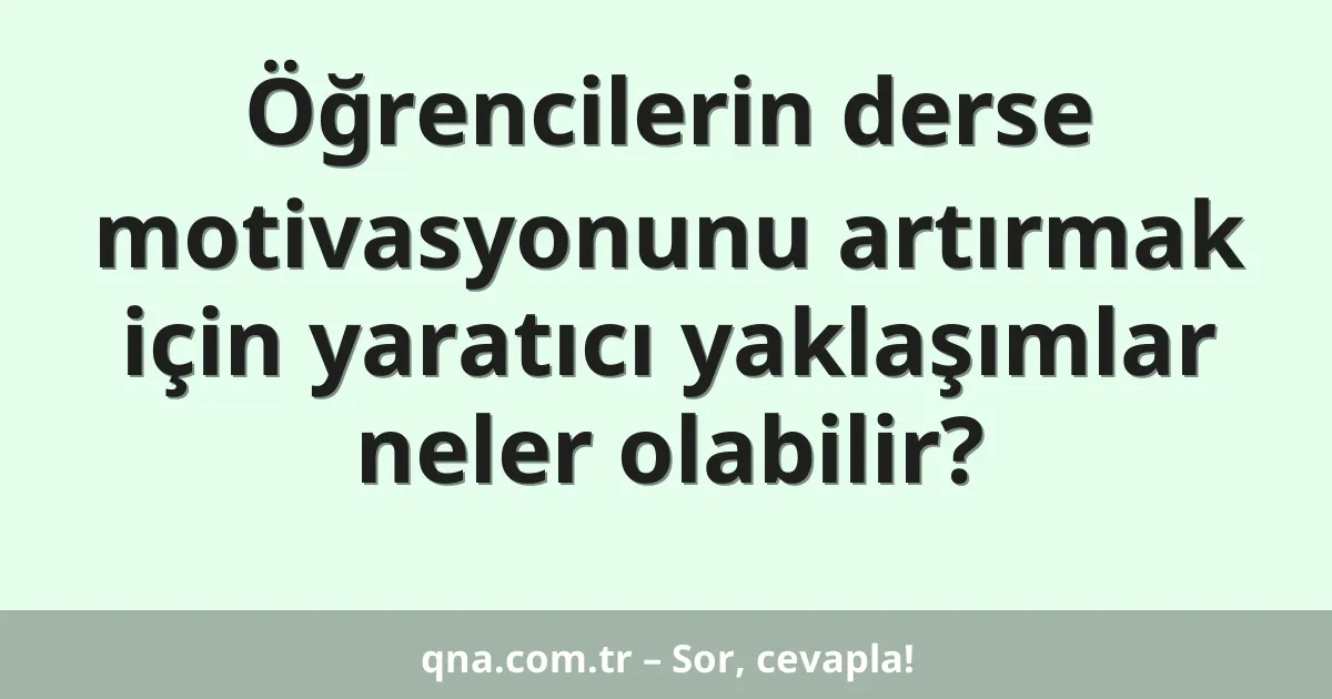Öğrencilerin derse motivasyonunu artırmak için yaratıcı yaklaşımlar neler olabilir?