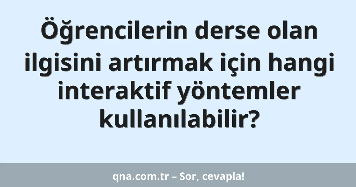 Öğrencilerin derse olan ilgisini artırmak için hangi interaktif yöntemler kullanılabilir?