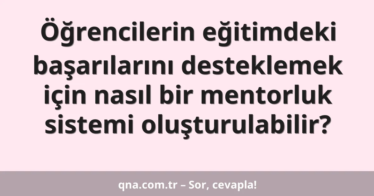 Öğrencilerin eğitimdeki başarılarını desteklemek için nasıl bir mentorluk sistemi oluşturulabilir?