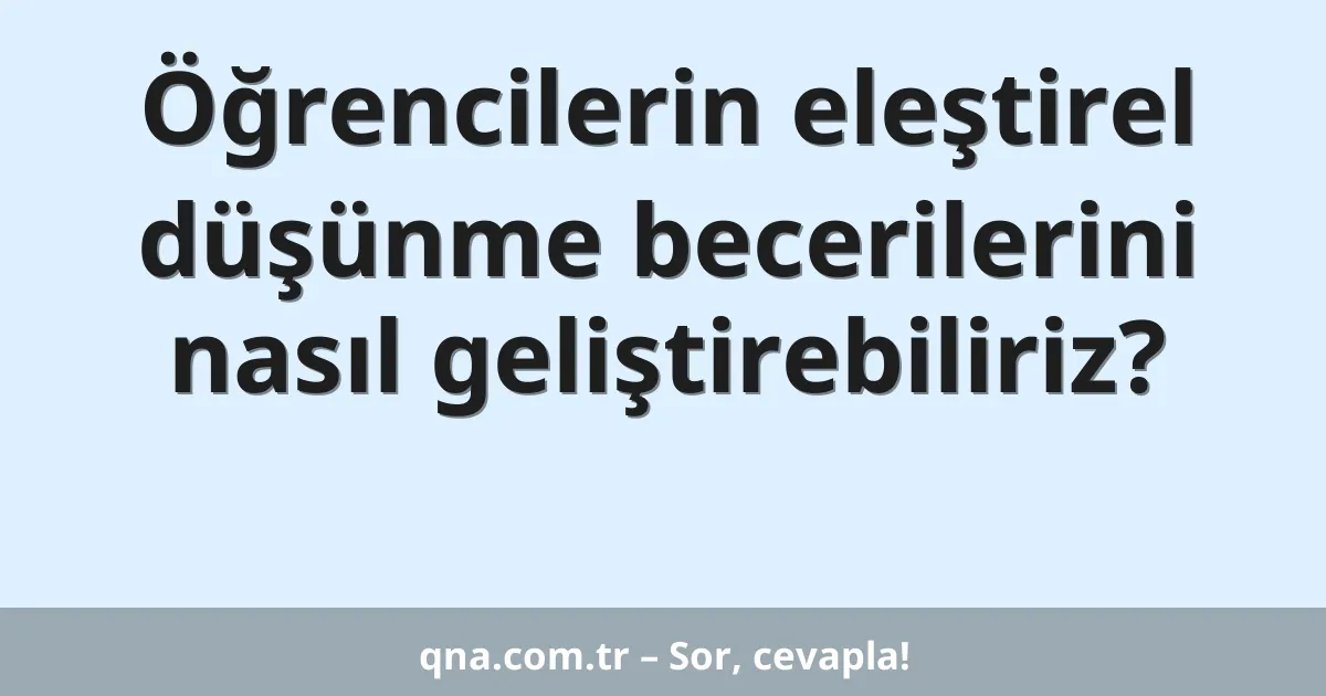 Öğrencilerin eleştirel düşünme becerilerini nasıl geliştirebiliriz?