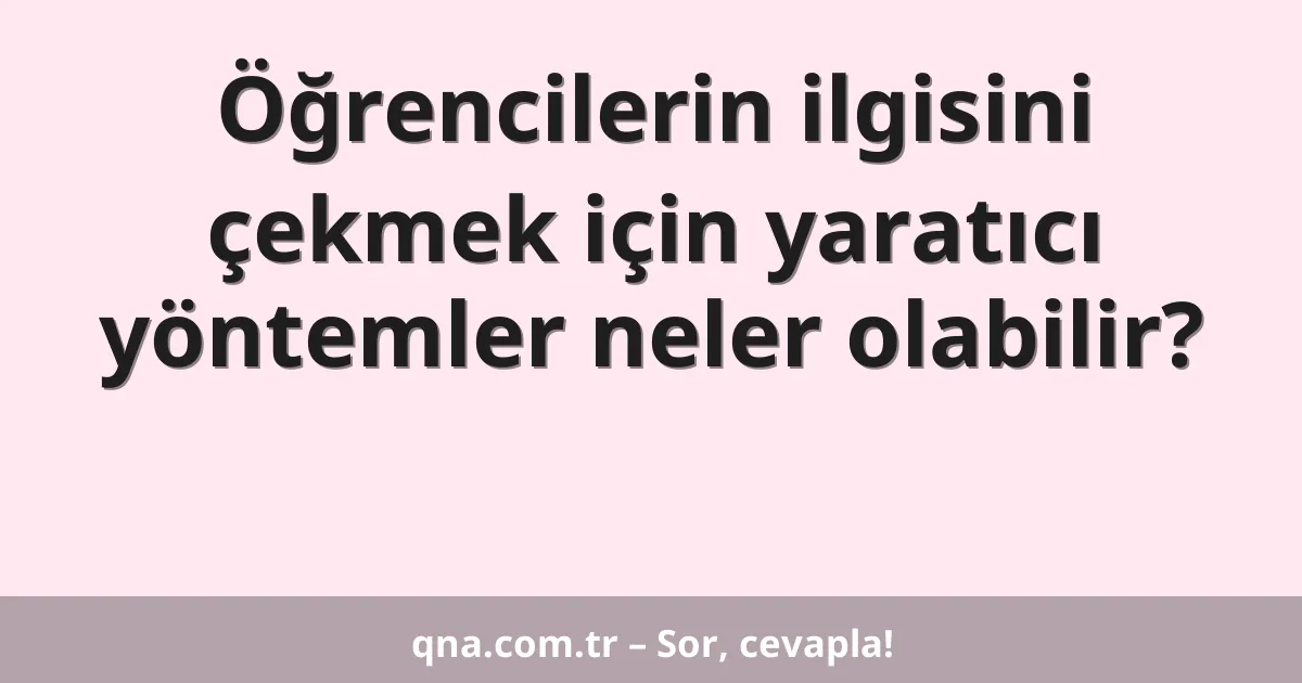 Öğrencilerin ilgisini çekmek için yaratıcı yöntemler neler olabilir?