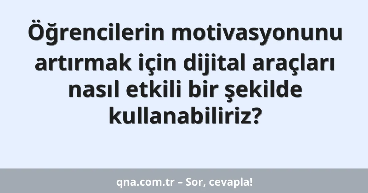 Öğrencilerin motivasyonunu artırmak için dijital araçları nasıl etkili bir şekilde kullanabiliriz?
