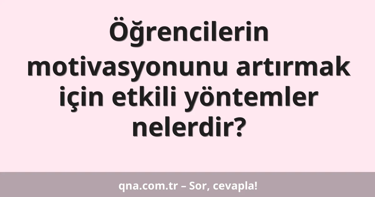Öğrencilerin motivasyonunu artırmak için etkili yöntemler nelerdir?