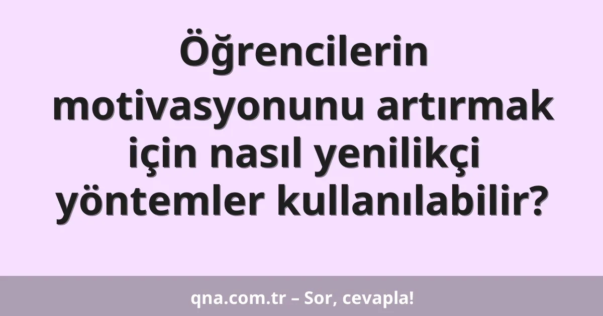 Öğrencilerin motivasyonunu artırmak için nasıl yenilikçi yöntemler kullanılabilir?
