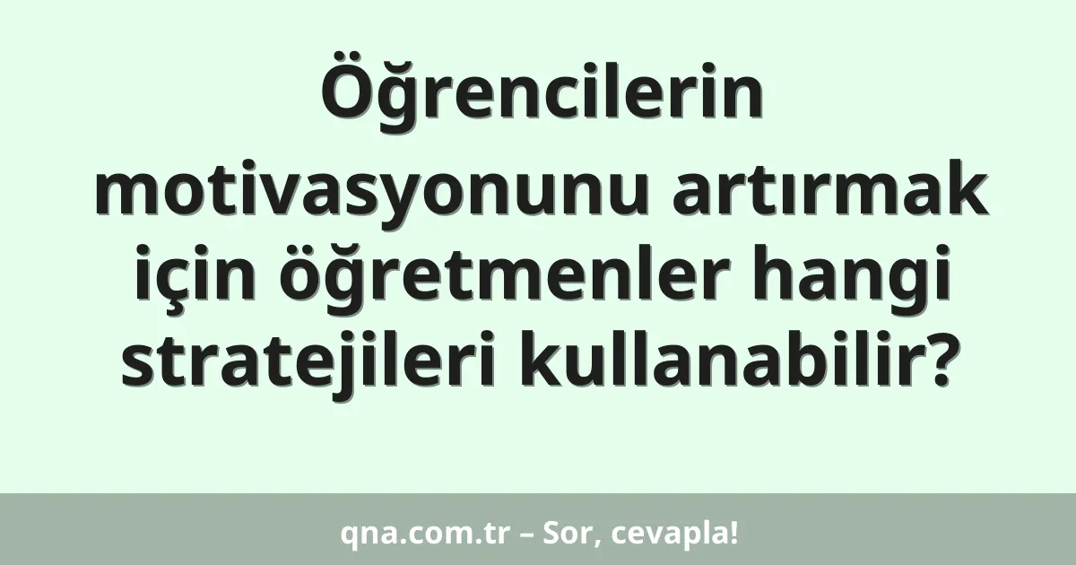 Öğrencilerin motivasyonunu artırmak için öğretmenler hangi stratejileri kullanabilir?