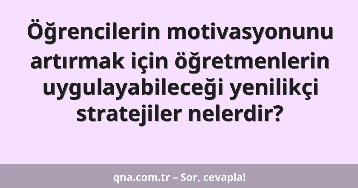 Öğrencilerin motivasyonunu artırmak için öğretmenlerin uygulayabileceği yenilikçi stratejiler nelerdir?