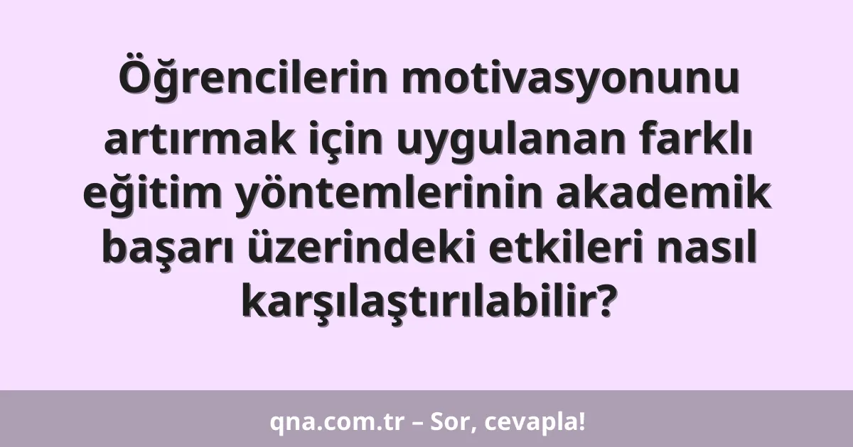 Öğrencilerin motivasyonunu artırmak için uygulanan farklı eğitim yöntemlerinin akademik başarı üzerindeki etkileri nasıl karşılaştırılabilir?