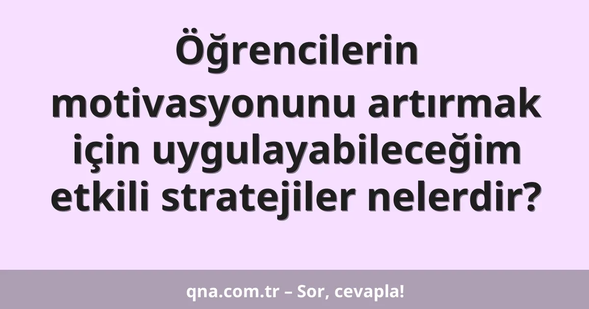 Öğrencilerin motivasyonunu artırmak için uygulayabileceğim etkili stratejiler nelerdir?