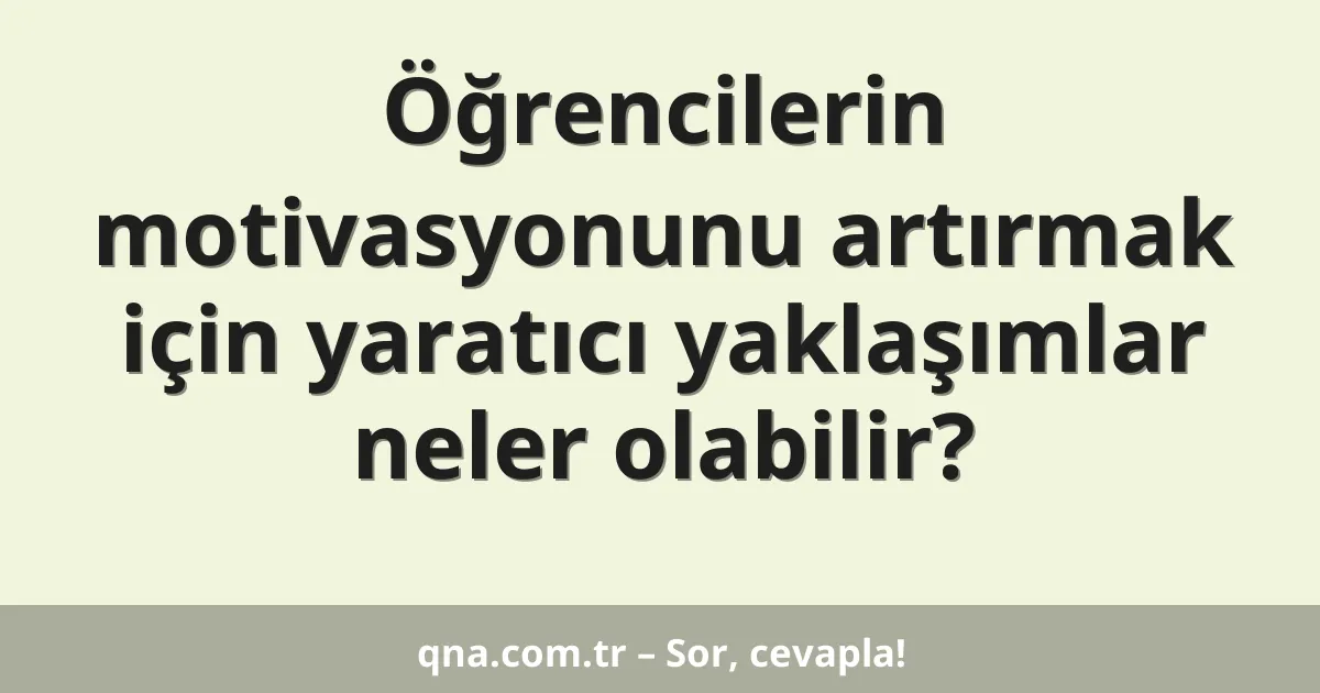 Öğrencilerin motivasyonunu artırmak için yaratıcı yaklaşımlar neler olabilir?