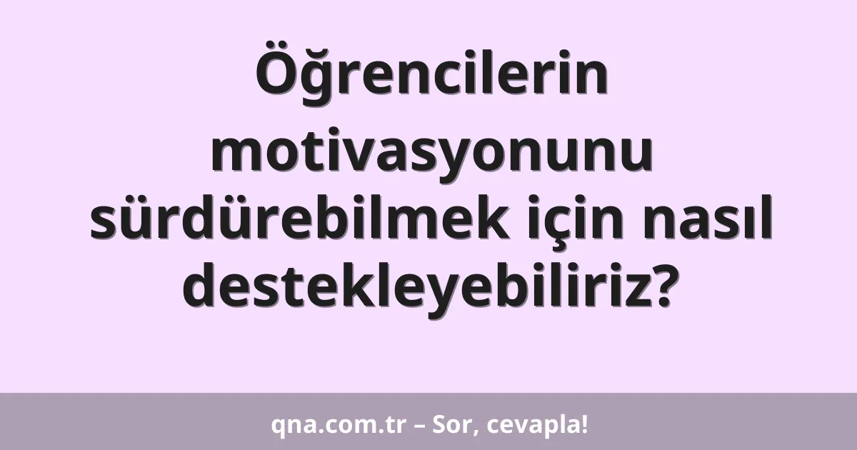 Öğrencilerin motivasyonunu sürdürebilmek için nasıl destekleyebiliriz?
