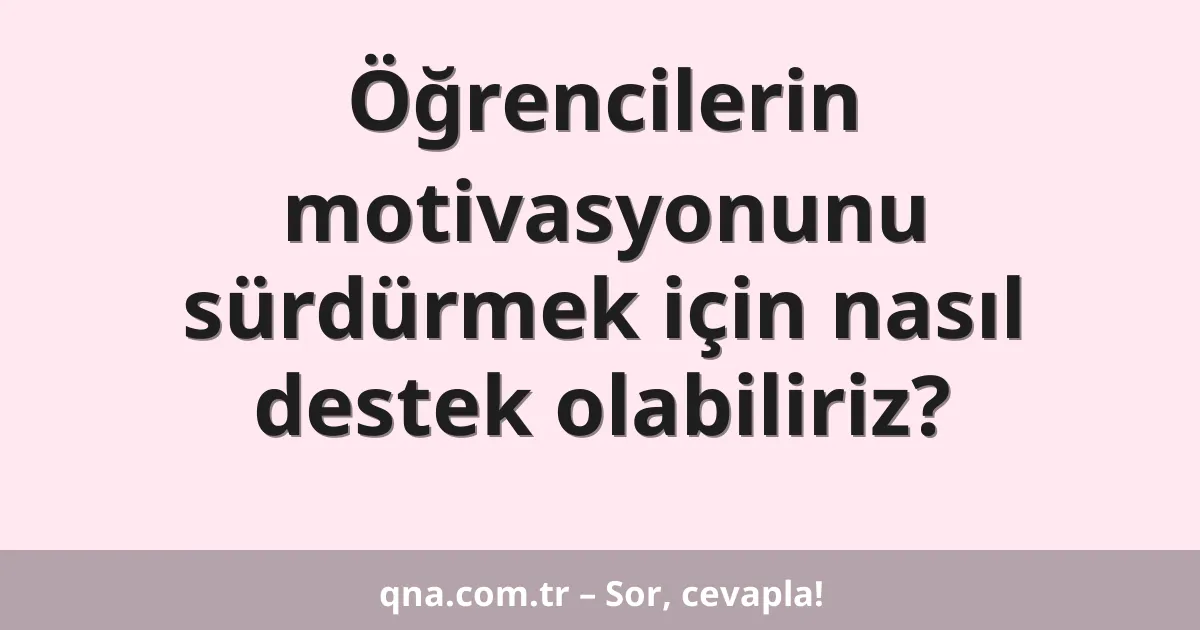 Öğrencilerin motivasyonunu sürdürmek için nasıl destek olabiliriz?