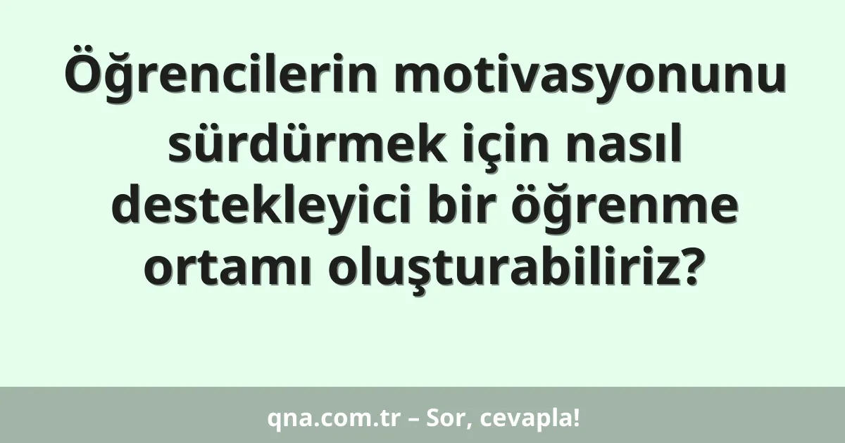 Öğrencilerin motivasyonunu sürdürmek için nasıl destekleyici bir öğrenme ortamı oluşturabiliriz?