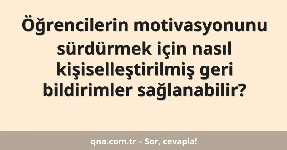 Öğrencilerin motivasyonunu sürdürmek için nasıl kişiselleştirilmiş geri bildirimler sağlanabilir?