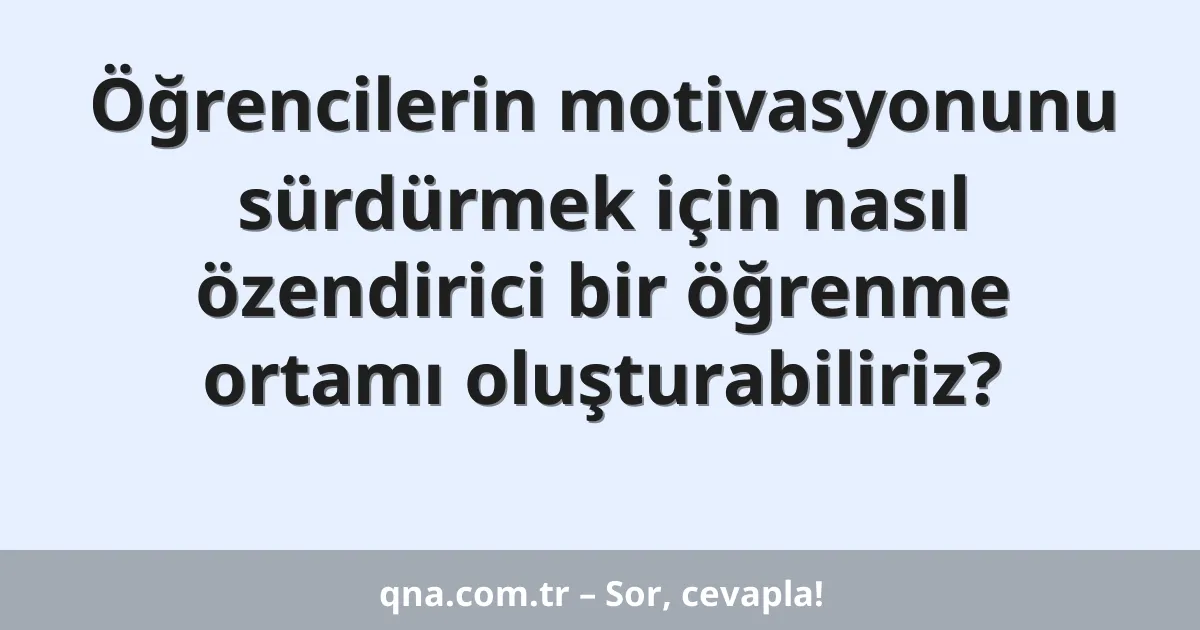 Öğrencilerin motivasyonunu sürdürmek için nasıl özendirici bir öğrenme ortamı oluşturabiliriz?
