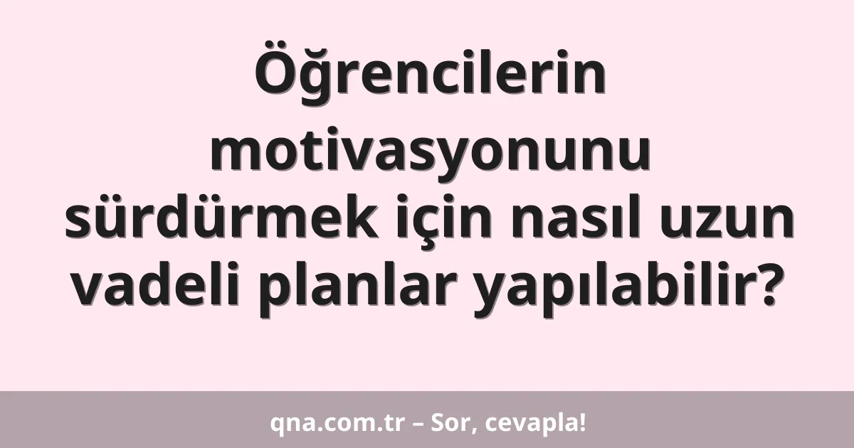 Öğrencilerin motivasyonunu sürdürmek için nasıl uzun vadeli planlar yapılabilir?