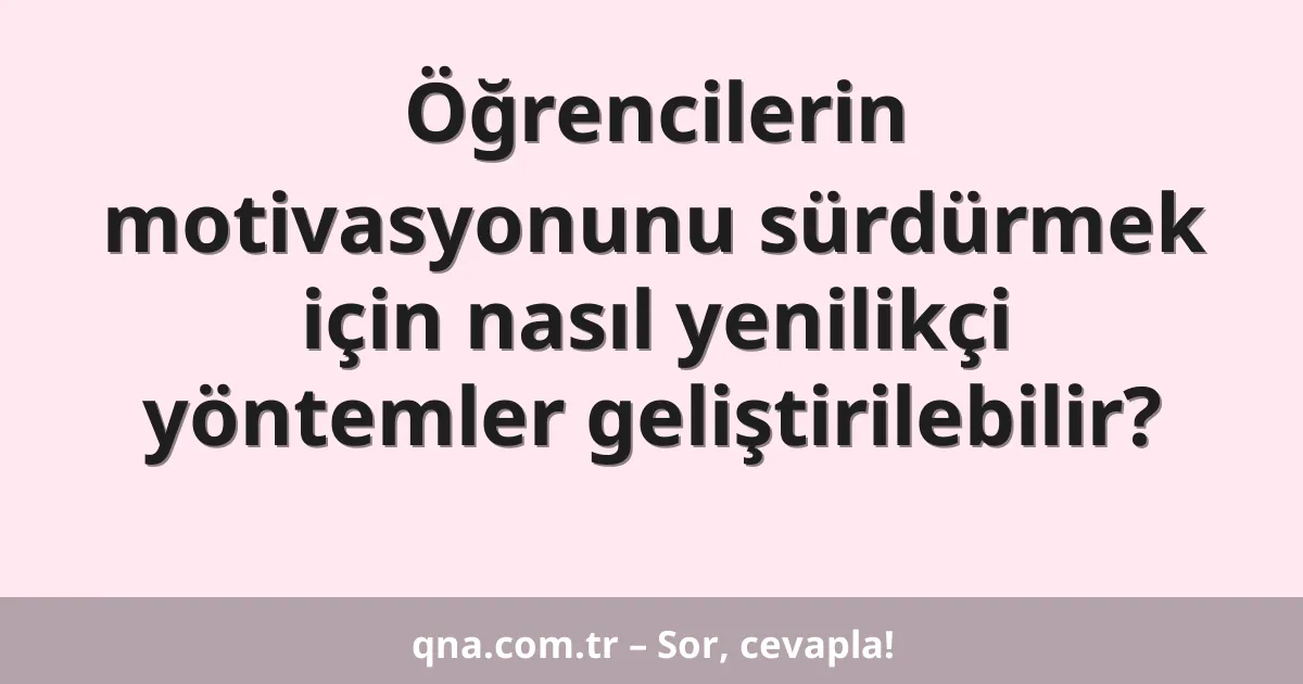 Öğrencilerin motivasyonunu sürdürmek için nasıl yenilikçi yöntemler geliştirilebilir?
