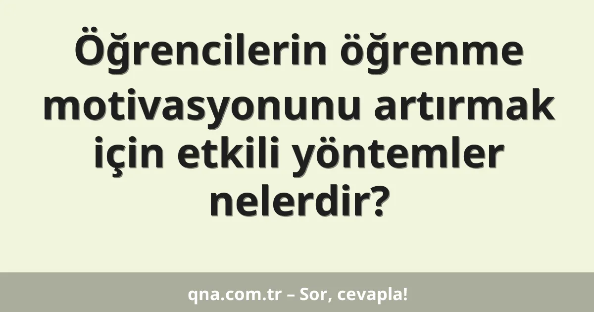 Öğrencilerin öğrenme motivasyonunu artırmak için etkili yöntemler nelerdir?