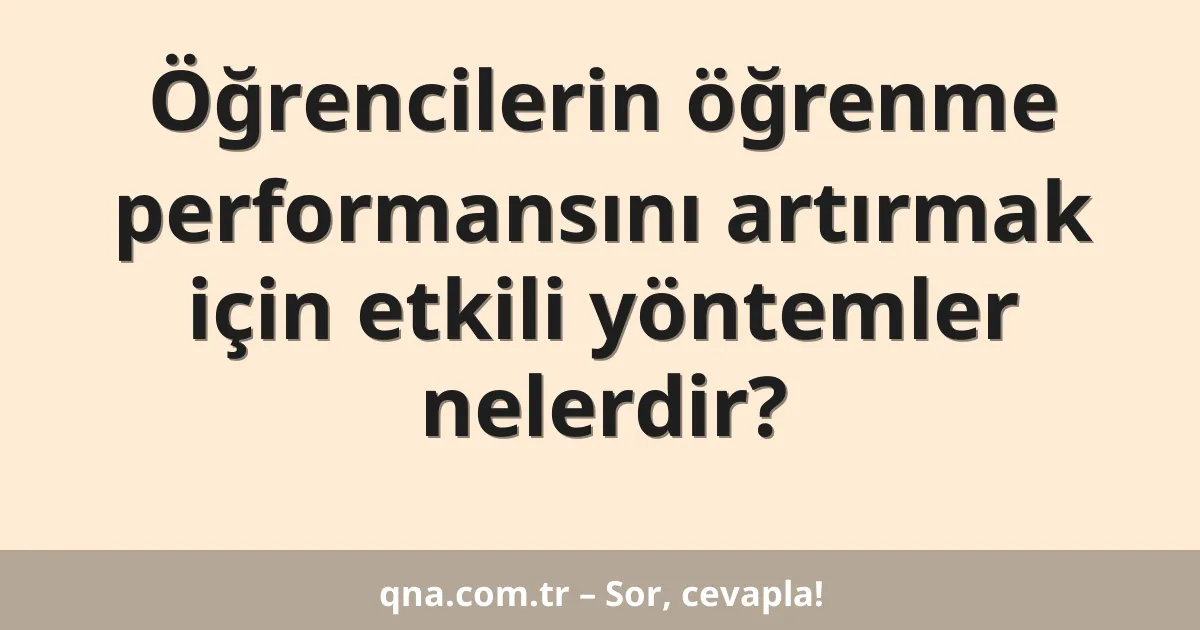 Öğrencilerin öğrenme performansını artırmak için etkili yöntemler nelerdir?
