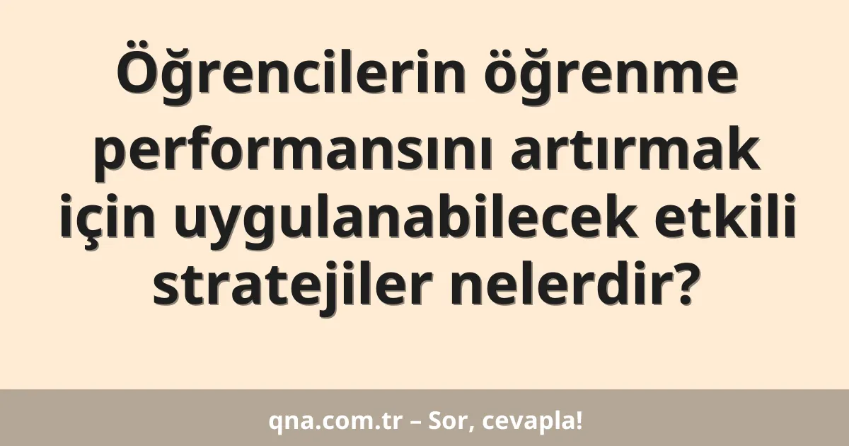 Öğrencilerin öğrenme performansını artırmak için uygulanabilecek etkili stratejiler nelerdir?