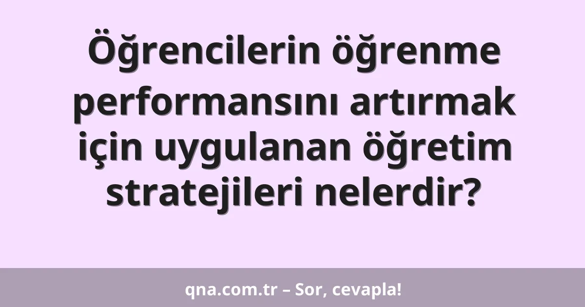 Öğrencilerin öğrenme performansını artırmak için uygulanan öğretim stratejileri nelerdir?