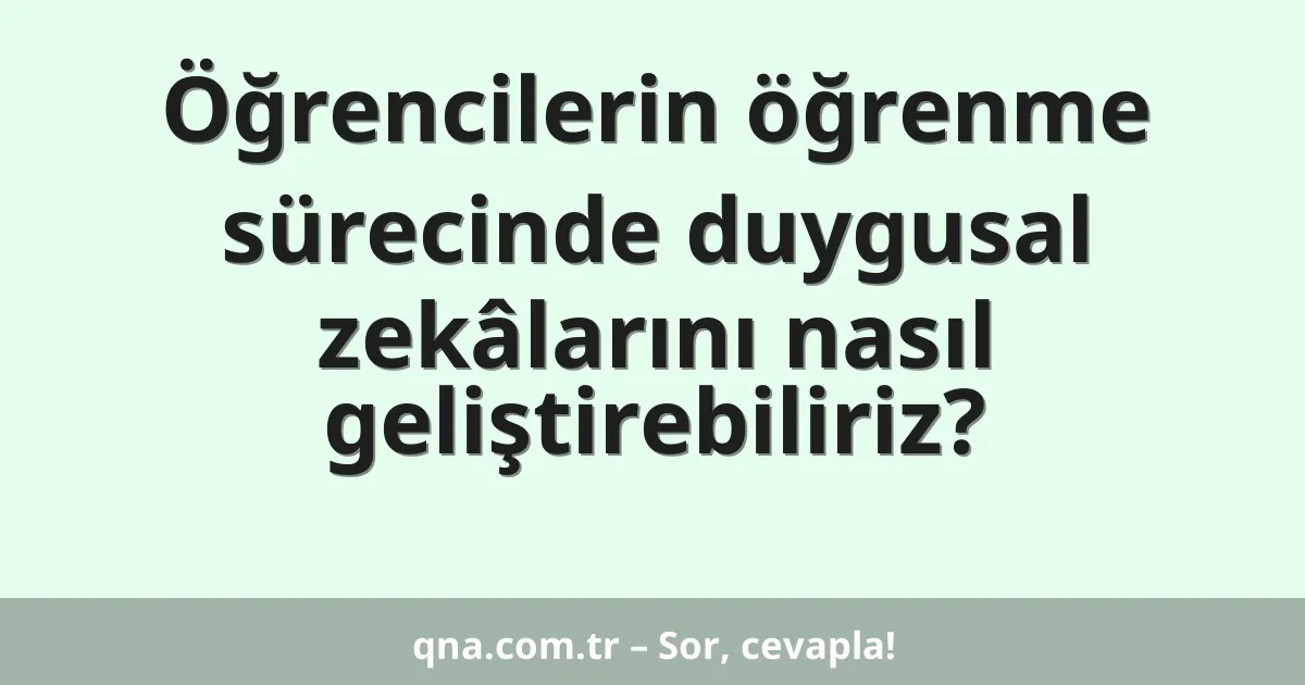 Öğrencilerin öğrenme sürecinde duygusal zekâlarını nasıl geliştirebiliriz?