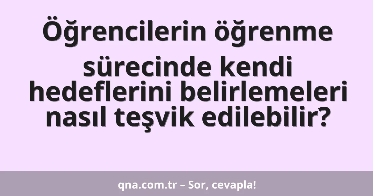 Öğrencilerin öğrenme sürecinde kendi hedeflerini belirlemeleri nasıl teşvik edilebilir?