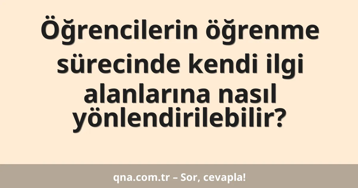 Öğrencilerin öğrenme sürecinde kendi ilgi alanlarına nasıl yönlendirilebilir?