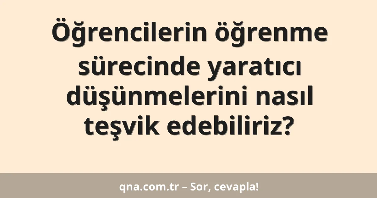Öğrencilerin öğrenme sürecinde yaratıcı düşünmelerini nasıl teşvik edebiliriz?