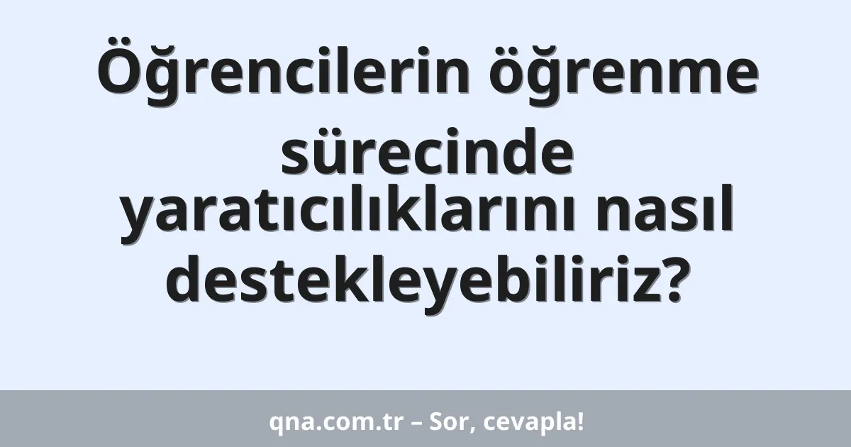 Öğrencilerin öğrenme sürecinde yaratıcılıklarını nasıl destekleyebiliriz?