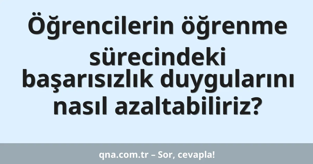 Öğrencilerin öğrenme sürecindeki başarısızlık duygularını nasıl azaltabiliriz?