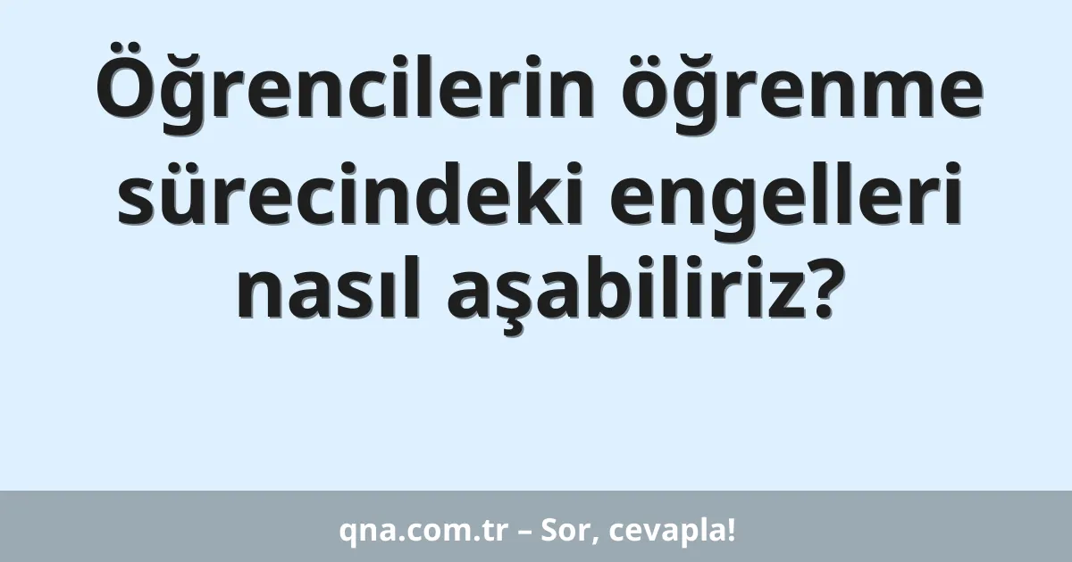 Öğrencilerin öğrenme sürecindeki engelleri nasıl aşabiliriz?