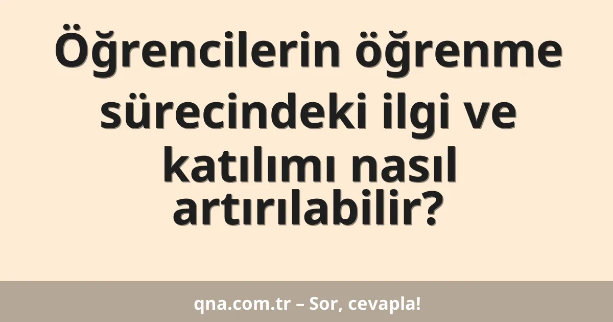 Öğrencilerin öğrenme sürecindeki ilgi ve katılımı nasıl artırılabilir?