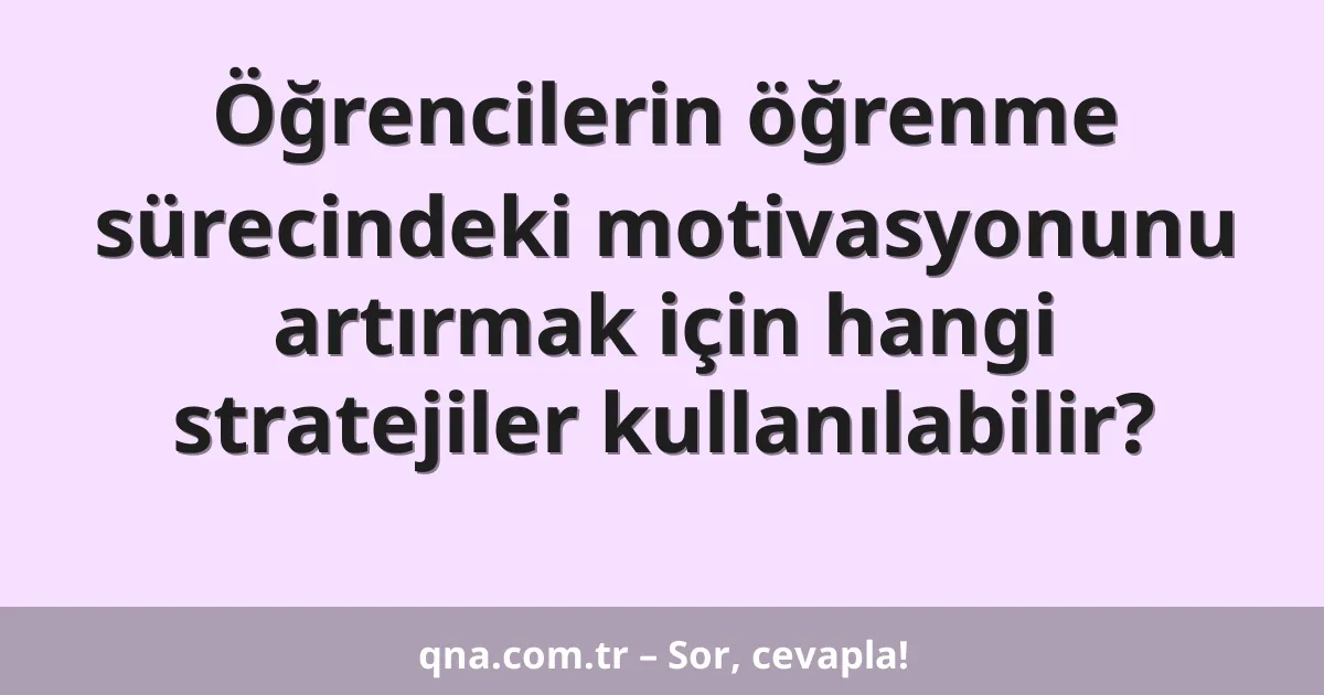 Öğrencilerin öğrenme sürecindeki motivasyonunu artırmak için hangi stratejiler kullanılabilir?