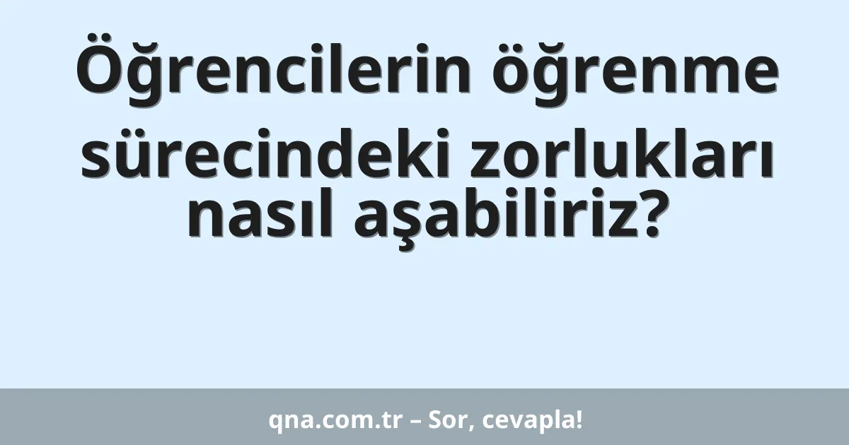 Öğrencilerin öğrenme sürecindeki zorlukları nasıl aşabiliriz?