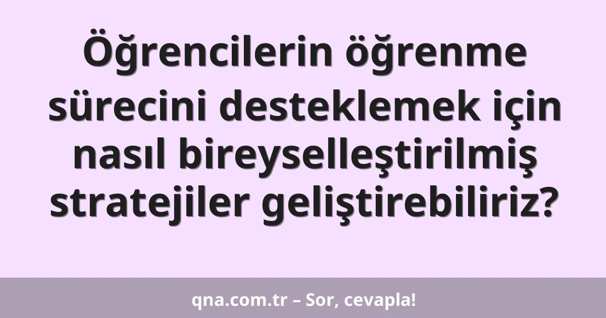 Öğrencilerin öğrenme sürecini desteklemek için nasıl bireyselleştirilmiş stratejiler geliştirebiliriz?