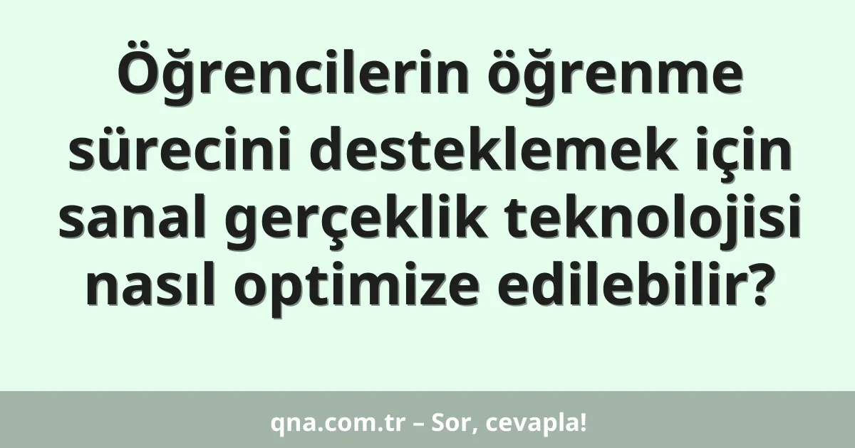 Öğrencilerin öğrenme sürecini desteklemek için sanal gerçeklik teknolojisi nasıl optimize edilebilir?