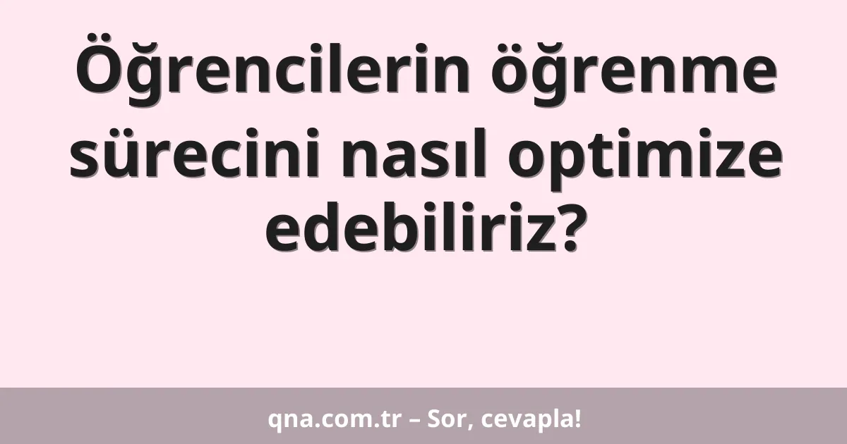 Öğrencilerin öğrenme sürecini nasıl optimize edebiliriz?