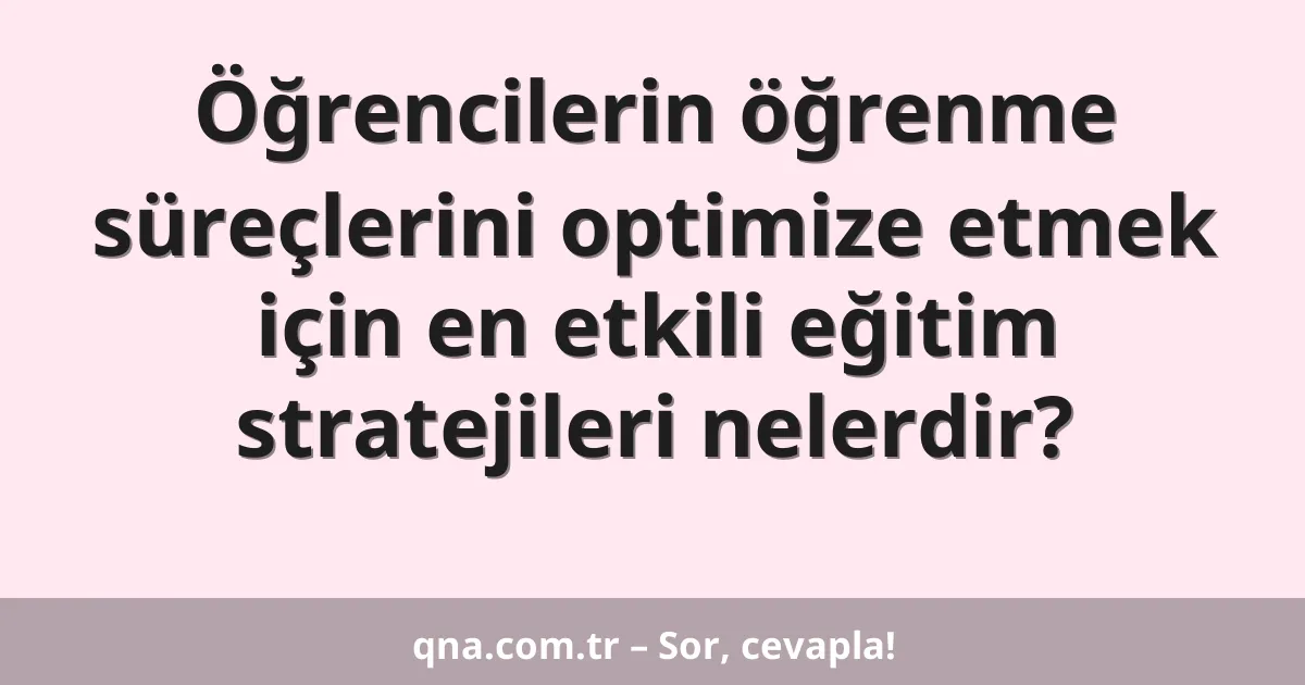 Öğrencilerin öğrenme süreçlerini optimize etmek için en etkili eğitim stratejileri nelerdir?