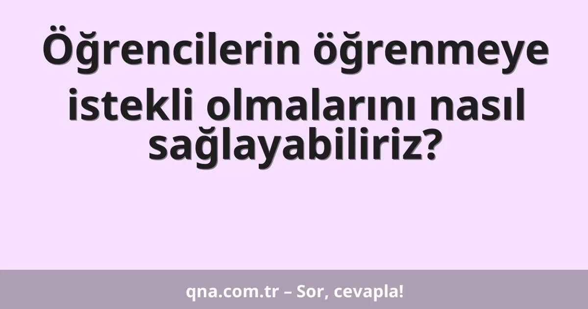 Öğrencilerin öğrenmeye istekli olmalarını nasıl sağlayabiliriz?