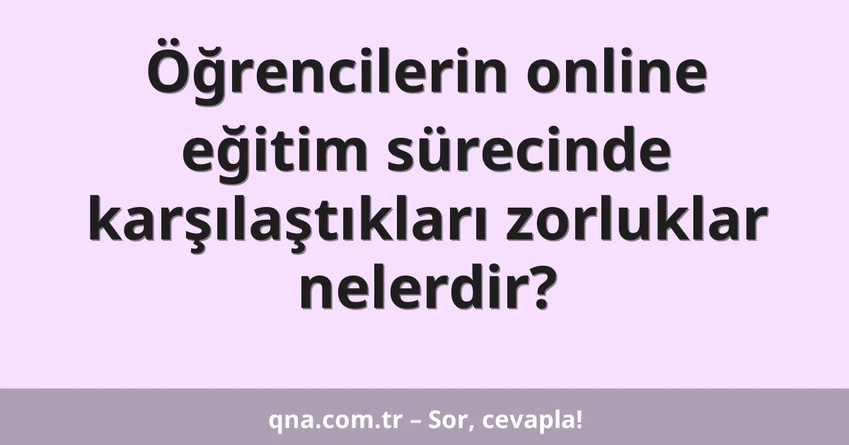 Öğrencilerin online eğitim sürecinde karşılaştıkları zorluklar nelerdir?