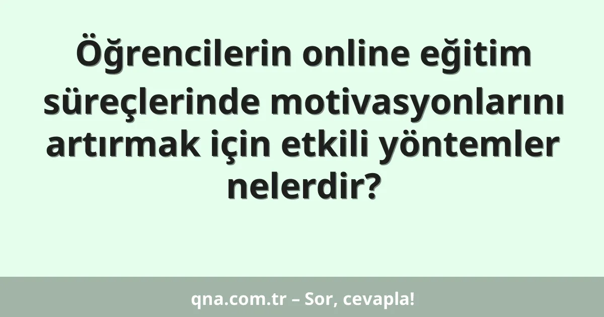 Öğrencilerin online eğitim süreçlerinde motivasyonlarını artırmak için etkili yöntemler nelerdir?